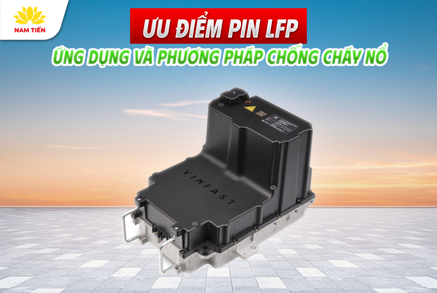 Ưu Điểm Pin LFP, Ứng Dụng Và Phương Pháp Chống Cháy Nổ